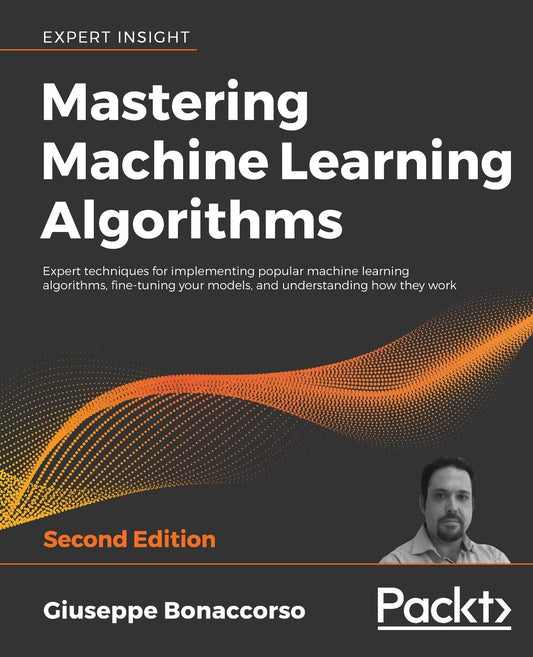 Mastering Machine Learning Algorithms: Expert Techniques for Implementing Popular Machine Learning Algorithms, Fine-tuning Your Models, and Understanding How They Work