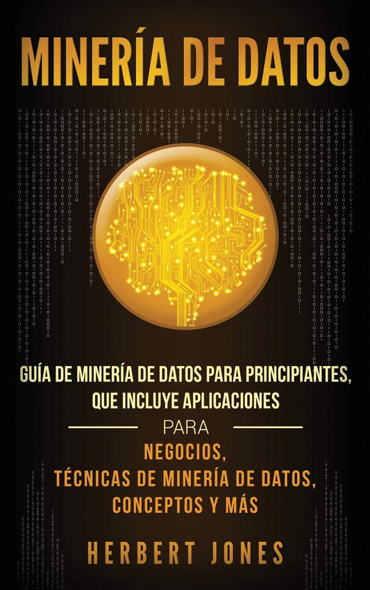 Minería de Datos: Guía de Minería de Datos para Principiantes, que Incluye Aplicaciones para Negocios, Técnicas de Minería de Datos, Conceptos y Más